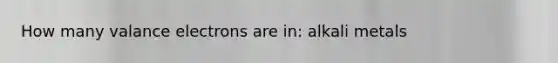 How many valance electrons are in: alkali metals