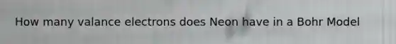 How many valance electrons does Neon have in a Bohr Model