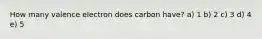 How many valence electron does carbon have? a) 1 b) 2 c) 3 d) 4 e) 5