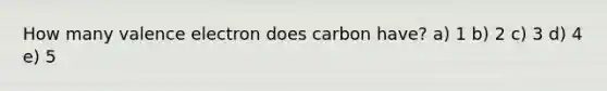 How many valence electron does carbon have? a) 1 b) 2 c) 3 d) 4 e) 5