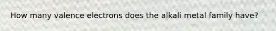 How many valence electrons does the alkali metal family have?