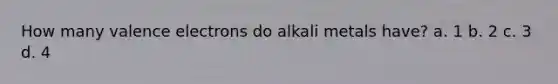 How many <a href='https://www.questionai.com/knowledge/knWZpHTJT4-valence-electrons' class='anchor-knowledge'>valence electrons</a> do alkali metals have? a. 1 b. 2 c. 3 d. 4