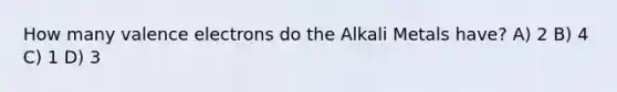 How many <a href='https://www.questionai.com/knowledge/knWZpHTJT4-valence-electrons' class='anchor-knowledge'>valence electrons</a> do the Alkali Metals have? A) 2 B) 4 C) 1 D) 3