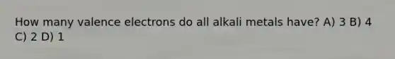 How many <a href='https://www.questionai.com/knowledge/knWZpHTJT4-valence-electrons' class='anchor-knowledge'>valence electrons</a> do all alkali metals have? A) 3 B) 4 C) 2 D) 1