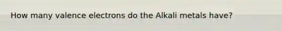 How many valence electrons do the Alkali metals have?