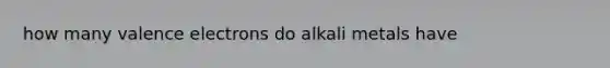 how many valence electrons do alkali metals have