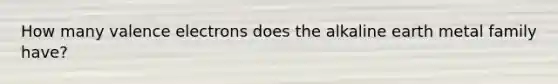 How many <a href='https://www.questionai.com/knowledge/knWZpHTJT4-valence-electrons' class='anchor-knowledge'>valence electrons</a> does the alkaline earth metal family have?