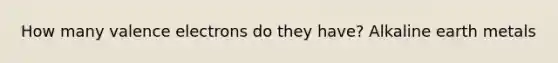 How many <a href='https://www.questionai.com/knowledge/knWZpHTJT4-valence-electrons' class='anchor-knowledge'>valence electrons</a> do they have? Alkaline earth metals