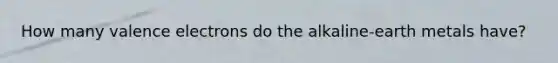 How many valence electrons do the alkaline-earth metals have?