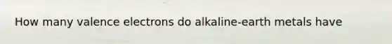 How many valence electrons do alkaline-earth metals have