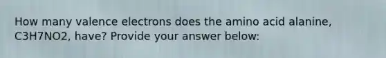 How many valence electrons does the amino acid alanine, C3H7NO2, have? Provide your answer below: