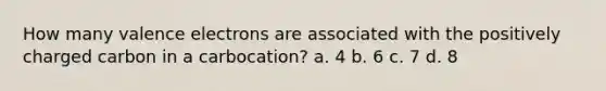 How many valence electrons are associated with the positively charged carbon in a carbocation? a. 4 b. 6 c. 7 d. 8