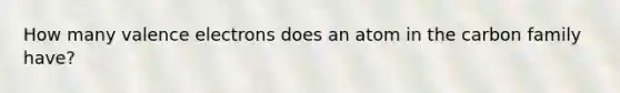 How many valence electrons does an atom in the carbon family have?