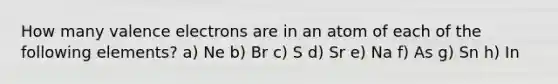 How many <a href='https://www.questionai.com/knowledge/knWZpHTJT4-valence-electrons' class='anchor-knowledge'>valence electrons</a> are in an atom of each of the following elements? a) Ne b) Br c) S d) Sr e) Na f) As g) Sn h) In