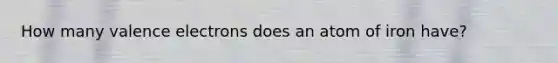 How many valence electrons does an atom of iron have?