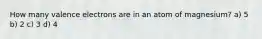 How many valence electrons are in an atom of magnesium? a) 5 b) 2 c) 3 d) 4