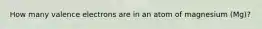 How many valence electrons are in an atom of magnesium (Mg)?
