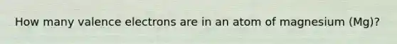 How many valence electrons are in an atom of magnesium (Mg)?