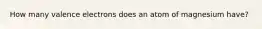 How many valence electrons does an atom of magnesium have?