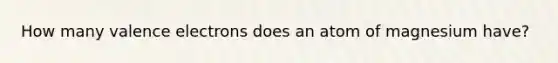 How many <a href='https://www.questionai.com/knowledge/knWZpHTJT4-valence-electrons' class='anchor-knowledge'>valence electrons</a> does an atom of magnesium have?