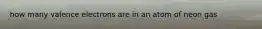 how many valence electrons are in an atom of neon gas