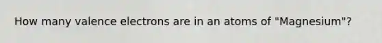 How many <a href='https://www.questionai.com/knowledge/knWZpHTJT4-valence-electrons' class='anchor-knowledge'>valence electrons</a> are in an atoms of "Magnesium"?