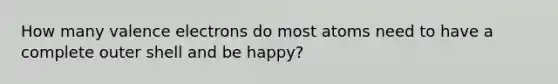 How many valence electrons do most atoms need to have a complete outer shell and be happy?