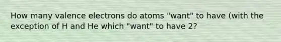 How many valence electrons do atoms "want" to have (with the exception of H and He which "want" to have 2?