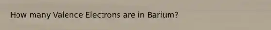 How many <a href='https://www.questionai.com/knowledge/knWZpHTJT4-valence-electrons' class='anchor-knowledge'>valence electrons</a> are in Barium?