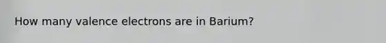 How many valence electrons are in Barium?