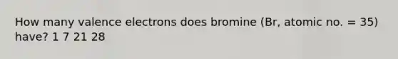 How many valence electrons does bromine (Br, atomic no. = 35) have? 1 7 21 28