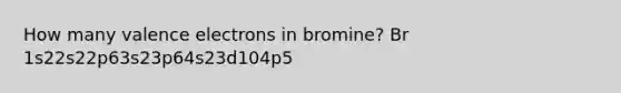 How many valence electrons in bromine? Br 1s22s22p63s23p64s23d104p5