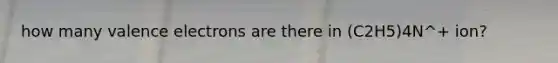 how many valence electrons are there in (C2H5)4N^+ ion?