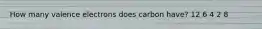 How many valence electrons does carbon have? 12 6 4 2 8