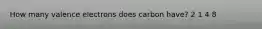 How many valence electrons does carbon have? 2 1 4 8