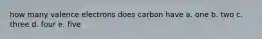 how many valence electrons does carbon have a. one b. two c. three d. four e. five