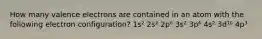 How many valence electrons are contained in an atom with the following electron configuration? 1s² 2s² 2p⁶ 3s² 3p⁶ 4s² 3d¹⁰ 4p³