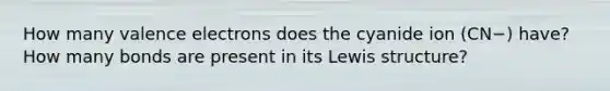 How many valence electrons does the cyanide ion (CN−) have? How many bonds are present in its Lewis structure?