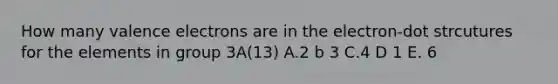 How many valence electrons are in the electron-dot strcutures for the elements in group 3A(13) A.2 b 3 C.4 D 1 E. 6