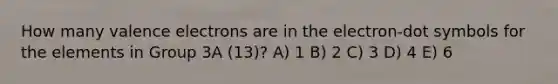 How many valence electrons are in the electron-dot symbols for the elements in Group 3A (13)? A) 1 B) 2 C) 3 D) 4 E) 6