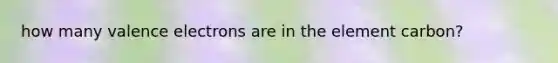 how many valence electrons are in the element carbon?