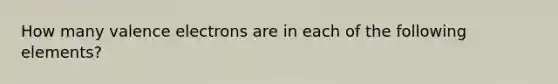 How many valence electrons are in each of the following elements?