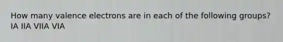 How many <a href='https://www.questionai.com/knowledge/knWZpHTJT4-valence-electrons' class='anchor-knowledge'>valence electrons</a> are in each of the following groups? IA IIA VIIA VIA