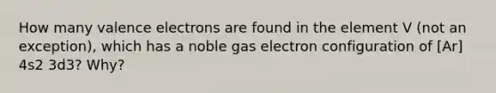 How many valence electrons are found in the element V (not an exception), which has a noble gas electron configuration of [Ar] 4s2 3d3? Why?