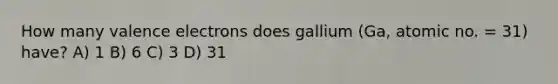 How many valence electrons does gallium (Ga, atomic no. = 31) have? A) 1 B) 6 C) 3 D) 31