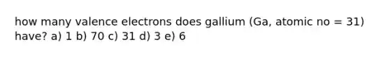 how many valence electrons does gallium (Ga, atomic no = 31) have? a) 1 b) 70 c) 31 d) 3 e) 6