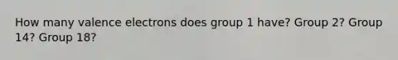 How many <a href='https://www.questionai.com/knowledge/knWZpHTJT4-valence-electrons' class='anchor-knowledge'>valence electrons</a> does group 1 have? Group 2? Group 14? Group 18?