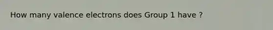 How many valence electrons does Group 1 have ?