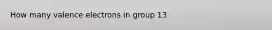 How many <a href='https://www.questionai.com/knowledge/knWZpHTJT4-valence-electrons' class='anchor-knowledge'>valence electrons</a> in group 13