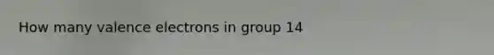 How many <a href='https://www.questionai.com/knowledge/knWZpHTJT4-valence-electrons' class='anchor-knowledge'>valence electrons</a> in group 14